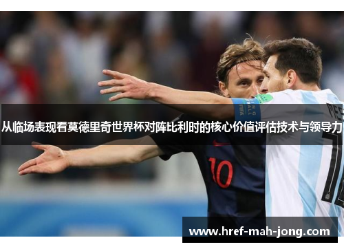 从临场表现看莫德里奇世界杯对阵比利时的核心价值评估技术与领导力 从临场表现看莫德里奇世界杯对阵比利时的核心价值评估技术与领导力