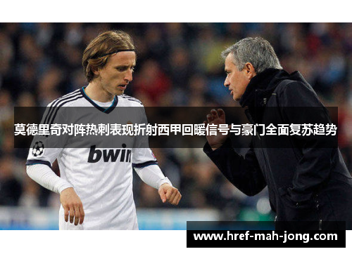 莫德里奇对阵热刺表现折射西甲回暖信号与豪门全面复苏趋势