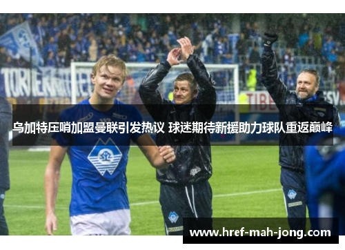 乌加特压哨加盟曼联引发热议 球迷期待新援助力球队重返巅峰 乌加特压哨加盟曼联引发热议 球迷期待新援助力球队重返巅峰