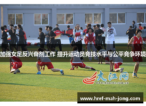 加强女足反兴奋剂工作 提升运动员竞技水平与公平竞争环境 加强女足反兴奋剂工作 提升运动员竞技水平与公平竞争环境