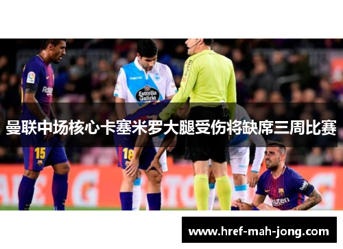 曼联中场核心卡塞米罗大腿受伤将缺席三周比赛