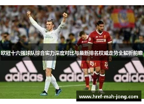 欧冠十六强球队综合实力深度对比与最新排名权威走势全解析前瞻