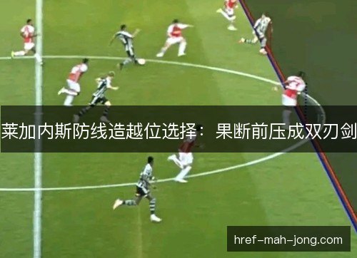 莱加内斯防线造越位选择:果断前压成双刃剑 莱加内斯防线造越位选择:果断前压成双刃剑