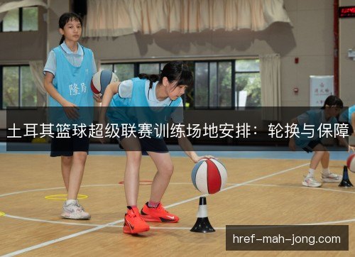 土耳其篮球超级联赛训练场地安排：轮换与保障