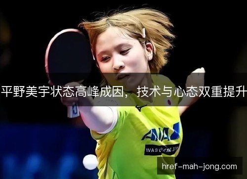 平野美宇状态高峰成因，技术与心态双重提升